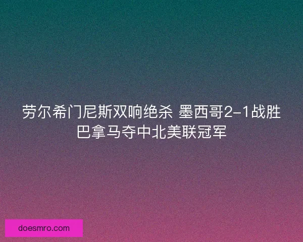 劳尔希门尼斯双响绝杀 墨西哥2-1战胜巴拿马夺中北美联冠军 劳尔希门尼斯双响绝杀 墨西哥2-1战胜巴拿马夺中北美联冠军