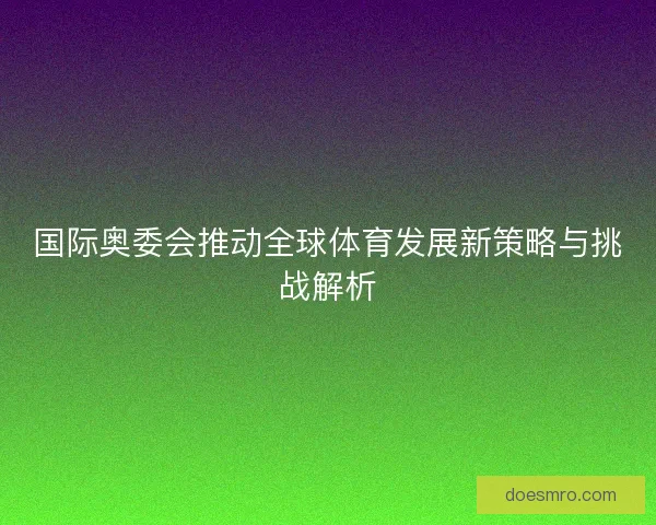 国际奥委会推动全球体育发展新策略与挑战解析 国际奥委会推动全球体育发展新策略与挑战解析
