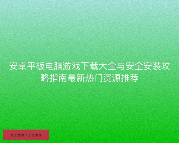 安卓平板电脑游戏下载大全与安全安装攻略指南最新热门资源推荐