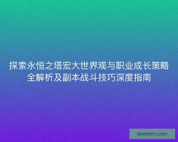 探索永恒之塔宏大世界观与职业成长策略全解析及副本战斗技巧深度指南