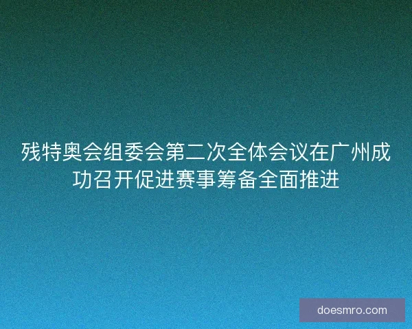 残特奥会组委会第二次全体会议在广州成功召开促进赛事筹备全面推进