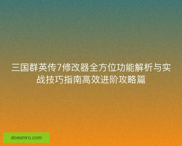 三国群英传7修改器全方位功能解析与实战技巧指南高效进阶攻略篇
