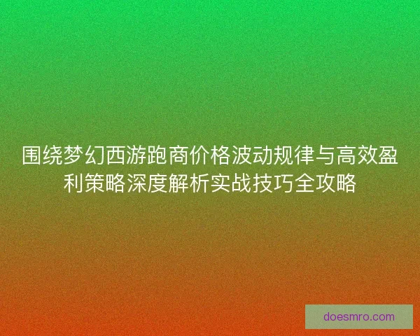 围绕梦幻西游跑商价格波动规律与高效盈利策略深度解析实战技巧全攻略