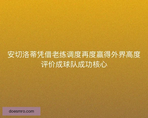 安切洛蒂凭借老练调度再度赢得外界高度评价成球队成功核心