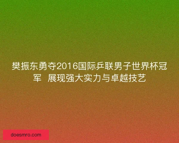 樊振东勇夺2016国际乒联男子世界杯冠军  展现强大实力与卓越技艺