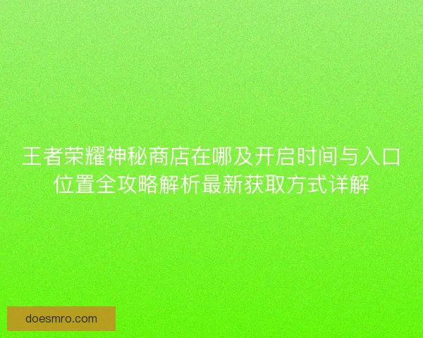 王者荣耀神秘商店在哪及开启时间与入口位置全攻略解析最新获取方式详解 王者荣耀神秘商店在哪及开启时间与入口位置全攻略解析最新获取方式详解