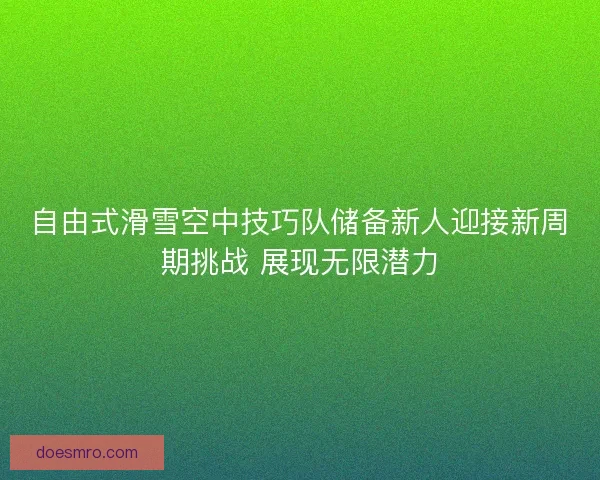 自由式滑雪空中技巧队储备新人迎接新周期挑战 展现无限潜力