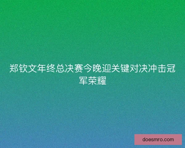 郑钦文年终总决赛今晚迎关键对决冲击冠军荣耀