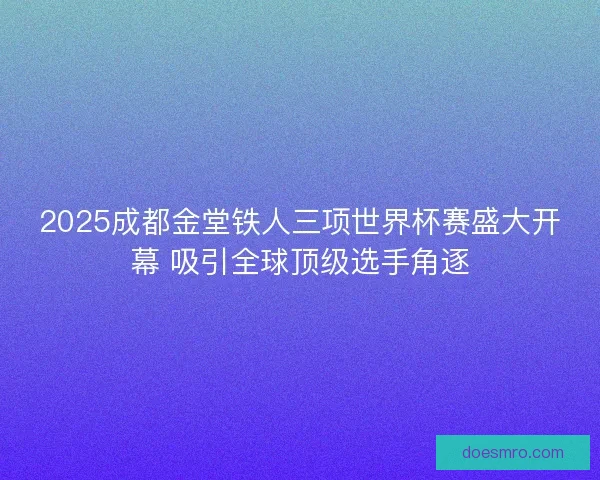 2025成都金堂铁人三项世界杯赛盛大开幕 吸引全球顶级选手角逐
