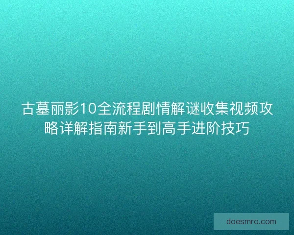 古墓丽影10全流程剧情解谜收集视频攻略详解指南新手到高手进阶技巧