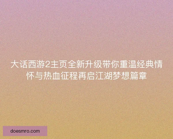 大话西游2主页全新升级带你重温经典情怀与热血征程再启江湖梦想篇章