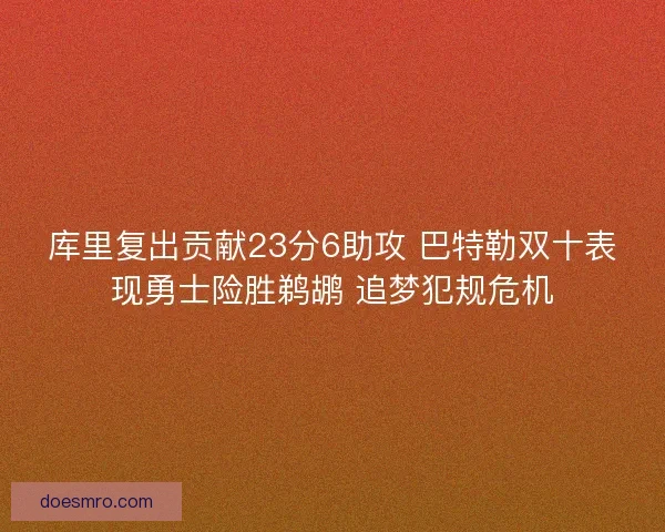 库里复出贡献23分6助攻 巴特勒双十表现勇士险胜鹈鹕 追梦犯规危机