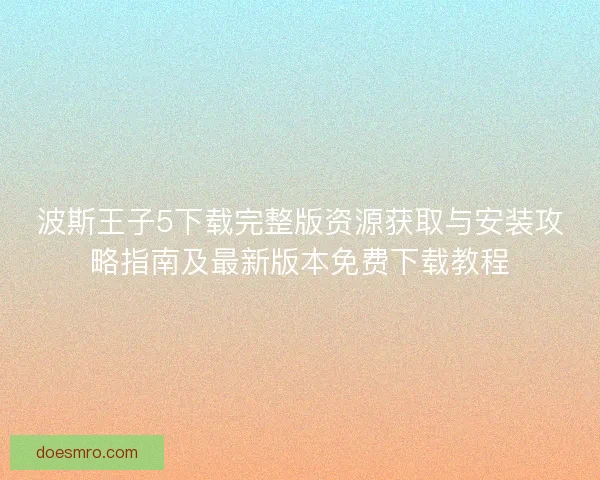 波斯王子5下载完整版资源获取与安装攻略指南及最新版本免费下载教程
