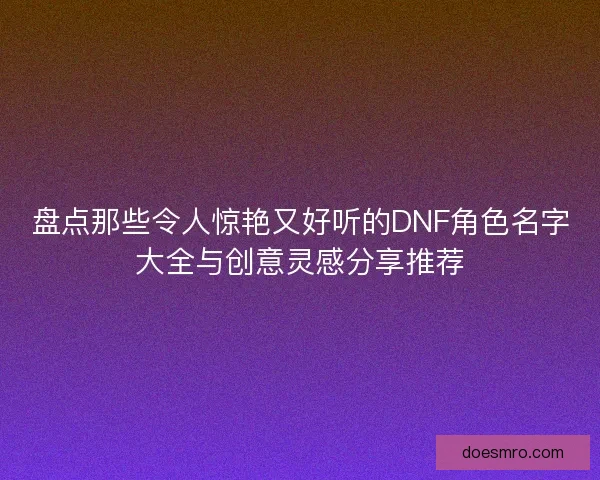 盘点那些令人惊艳又好听的DNF角色名字大全与创意灵感分享推荐 盘点那些令人惊艳又好听的DNF角色名字大全与创意灵感分享推荐