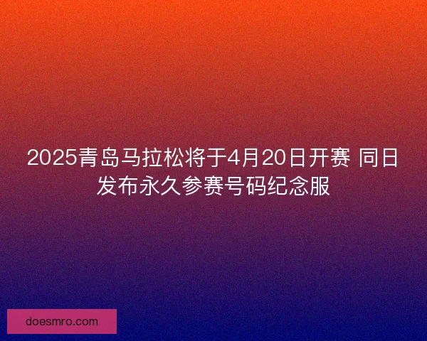 2025青岛马拉松将于4月20日开赛 同日发布永久参赛号码纪念服 2025青岛马拉松将于4月20日开赛 同日发布永久参赛号码纪念服
