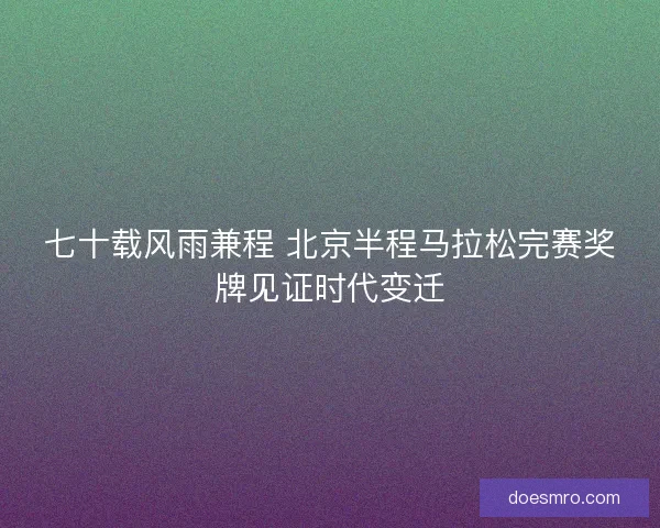 七十载风雨兼程 北京半程马拉松完赛奖牌见证时代变迁 七十载风雨兼程 北京半程马拉松完赛奖牌见证时代变迁