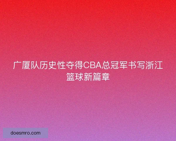 广厦队历史性夺得CBA总冠军书写浙江篮球新篇章