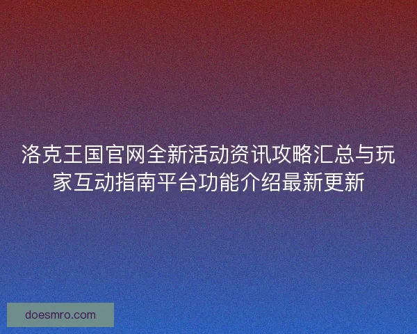 洛克王国官网全新活动资讯攻略汇总与玩家互动指南平台功能介绍最新更新