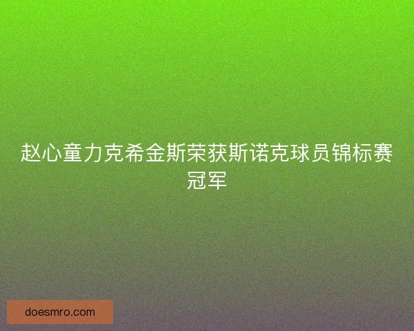 赵心童力克希金斯荣获斯诺克球员锦标赛冠军 赵心童力克希金斯荣获斯诺克球员锦标赛冠军