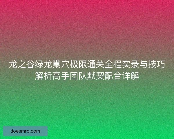 龙之谷绿龙巢穴极限通关全程实录与技巧解析高手团队默契配合详解 龙之谷绿龙巢穴极限通关全程实录与技巧解析高手团队默契配合详解