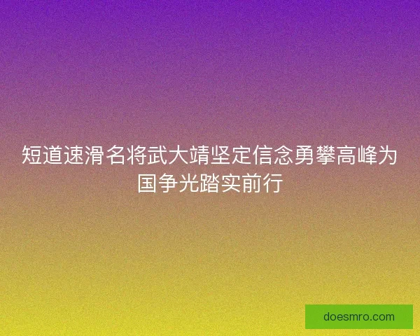 短道速滑名将武大靖坚定信念勇攀高峰为国争光踏实前行 短道速滑名将武大靖坚定信念勇攀高峰为国争光踏实前行