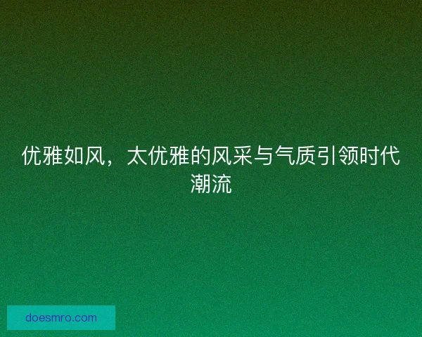 优雅如风，太优雅的风采与气质引领时代潮流