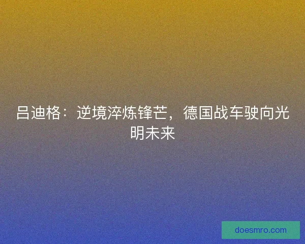 吕迪格：逆境淬炼锋芒，德国战车驶向光明未来