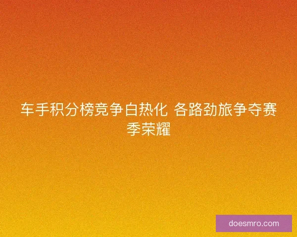 车手积分榜竞争白热化 各路劲旅争夺赛季荣耀
