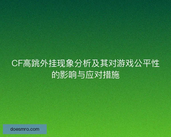 CF高跳外挂现象分析及其对游戏公平性的影响与应对措施 CF高跳外挂现象分析及其对游戏公平性的影响与应对措施