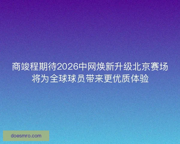 商竣程期待2026中网焕新升级北京赛场将为全球球员带来更优质体验 商竣程期待2026中网焕新升级北京赛场将为全球球员带来更优质体验