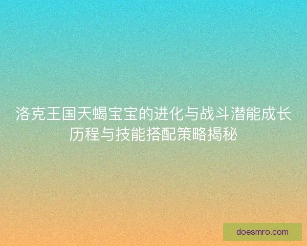 洛克王国天蝎宝宝的进化与战斗潜能成长历程与技能搭配策略揭秘 洛克王国天蝎宝宝的进化与战斗潜能成长历程与技能搭配策略揭秘