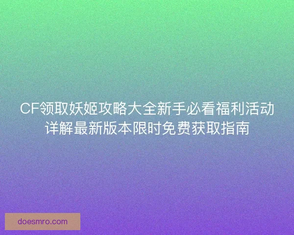 CF领取妖姬攻略大全新手必看福利活动详解最新版本限时免费获取指南