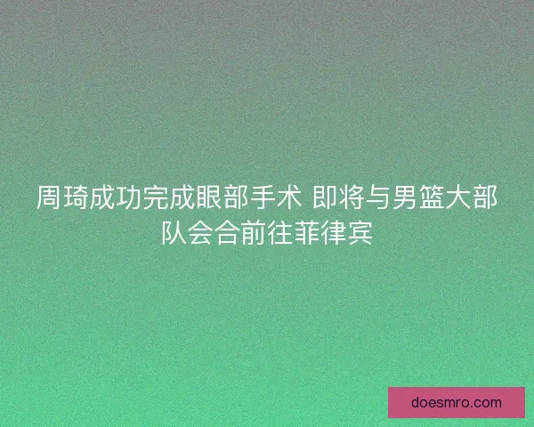 周琦成功完成眼部手术 即将与男篮大部队会合前往菲律宾 周琦成功完成眼部手术 即将与男篮大部队会合前往菲律宾