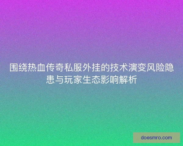 围绕热血传奇私服外挂的技术演变风险隐患与玩家生态影响解析