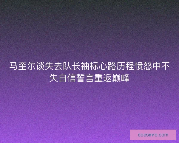马奎尔谈失去队长袖标心路历程愤怒中不失自信誓言重返巅峰