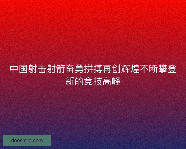 中国射击射箭奋勇拼搏再创辉煌不断攀登新的竞技高峰 中国射击射箭奋勇拼搏再创辉煌不断攀登新的竞技高峰