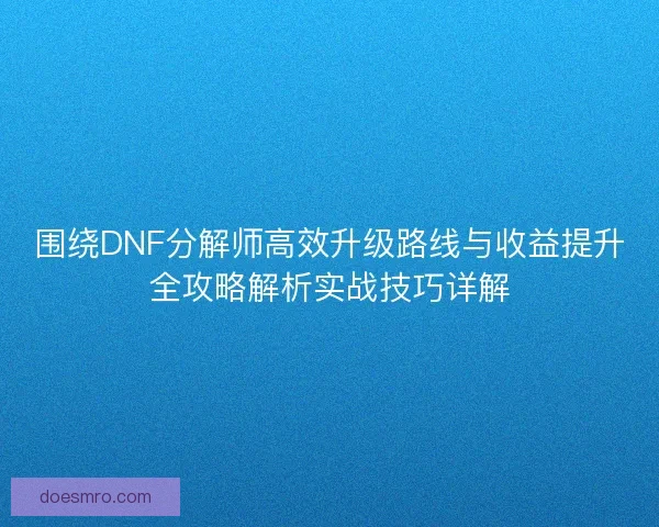 围绕DNF分解师高效升级路线与收益提升全攻略解析实战技巧详解 围绕DNF分解师高效升级路线与收益提升全攻略解析实战技巧详解